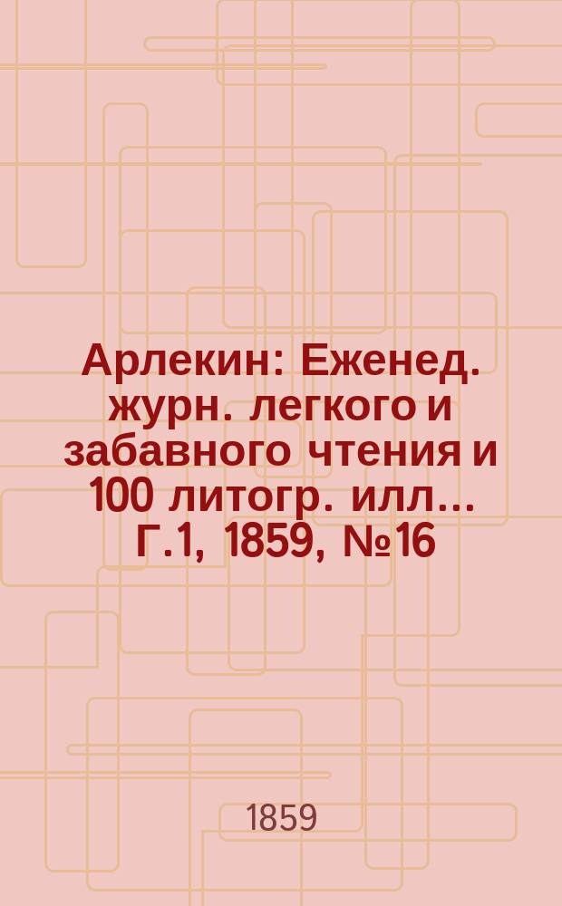 Арлекин : Еженед. журн. легкого и забавного чтения и 100 литогр. илл ... Г.1, [1859], №16
