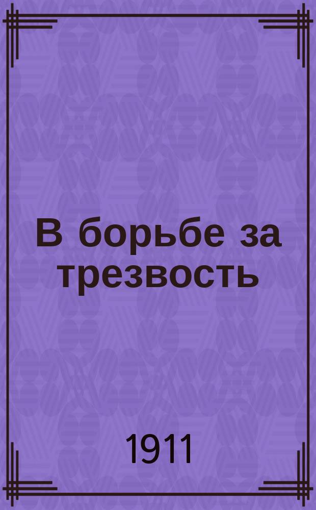 В борьбе за трезвость : Ежемес. духовно-лит. и попул.-науч. журнал. Г.1 1911, №1