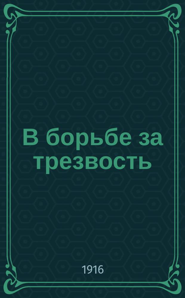 В борьбе за трезвость : Ежемес. духовно-лит. и попул.-науч. журнал. Г.6 1916, №5/6(май/дек.)