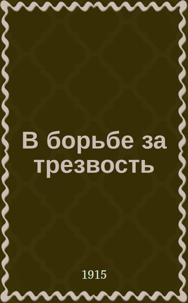 В борьбе за трезвость : Ежемес. духовно-лит. и попул.-науч. журнал. [Г.5] 1915, №4
