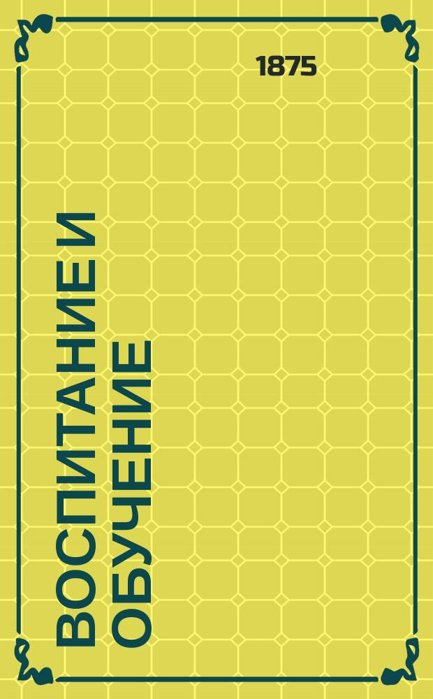 Воспитание и обучение : Пед. журн. Г.10 1875, №1