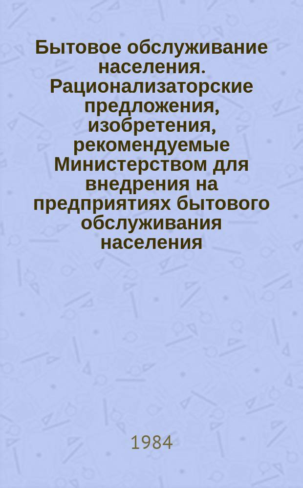 Бытовое обслуживание населения. Рационализаторские предложения, изобретения, рекомендуемые Министерством для внедрения на предприятиях бытового обслуживания населения : Науч.-техн. реф. сб