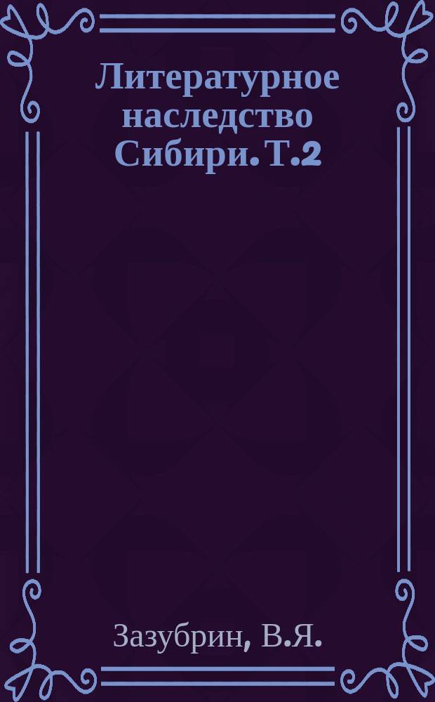 Литературное наследство Сибири. Т.2 : Художественные произведения, статьи, доклады, речи ; Переписка ; Воспоминания о В.Я. Зазубрине