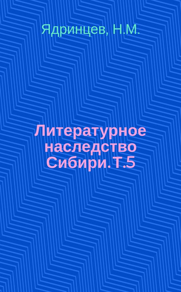 Литературное наследство Сибири. Т.5 : О литературе. Стихотворения. Письма. Воспоминания о Н.М. Ядринцеве