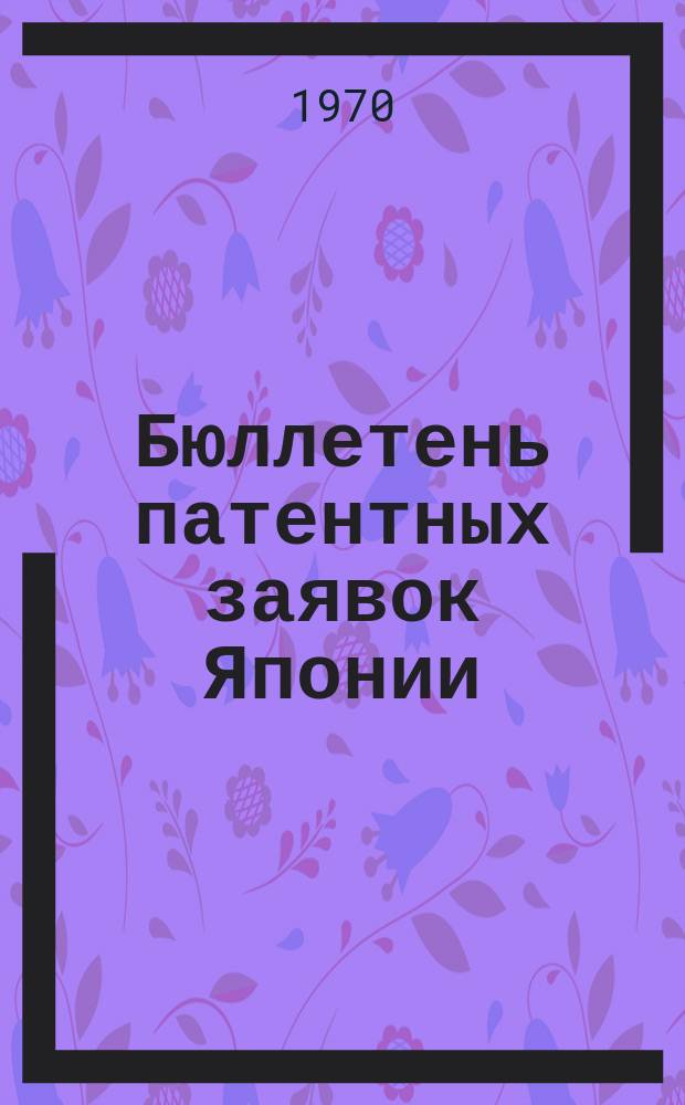 Бюллетень патентных заявок Японии : По материалам сборника Патентного ведомства Японии "Токке Кохо". 1970, Вып.22, 25, 27, 30, 32, 34