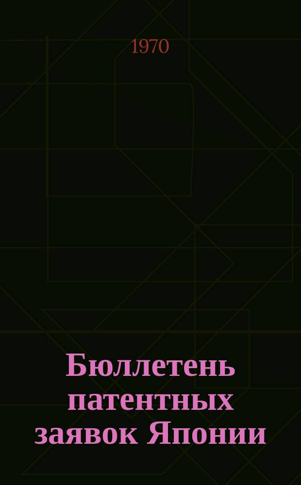 Бюллетень патентных заявок Японии : По материалам сборника Патентного ведомства Японии "Токке Кохо". 1970, Вып.71, 73