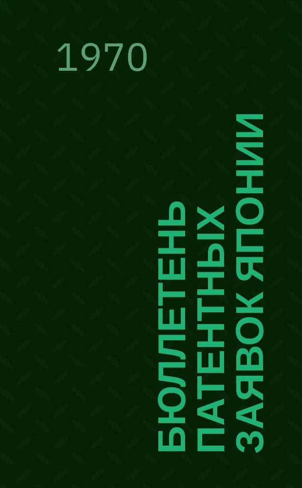 Бюллетень патентных заявок Японии : По материалам сборника Патентного ведомства Японии "Токке Кохо". 1970, Вып.151, 154, 157