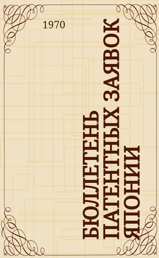 Бюллетень патентных заявок Японии : По материалам сборника Патентного ведомства Японии "Токке Кохо". 1970, Вып.500, 503, 505, 508, 510, 513