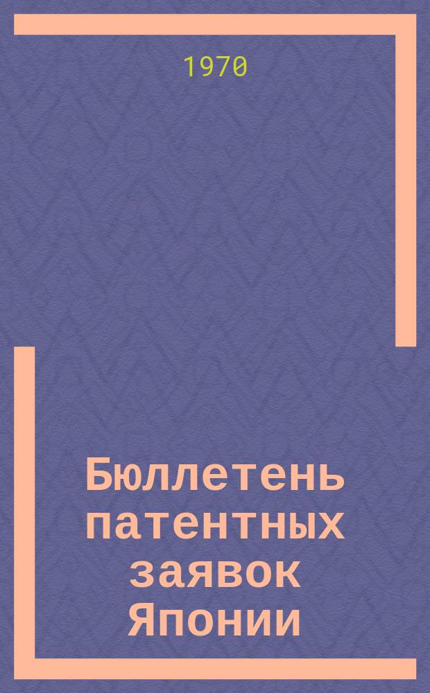 Бюллетень патентных заявок Японии : По материалам сборника Патентного ведомства Японии "Токке Кохо". 1970, Вып.601, 604, 608