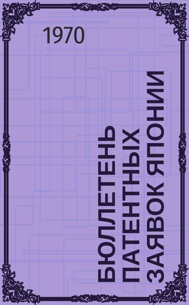 Бюллетень патентных заявок Японии : По материалам сборника Патентного ведомства Японии "Токке Кохо". 1970, Вып.718, 720, 723, 725