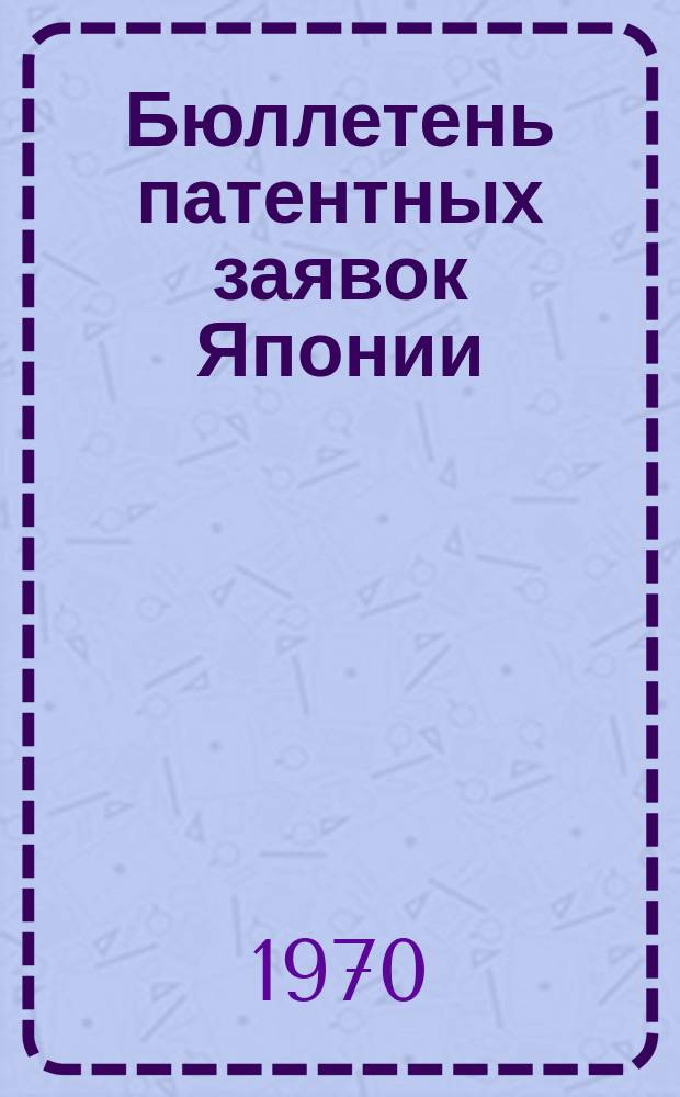 Бюллетень патентных заявок Японии : По материалам сборника Патентного ведомства Японии "Токке Кохо". 1970, Вып.839, 842