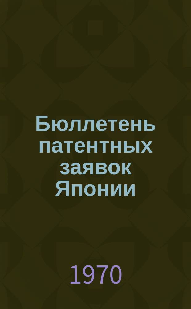 Бюллетень патентных заявок Японии : По материалам сборника Патентного ведомства Японии "Токке Кохо". 1970, Вып.845, 848, 851, 854