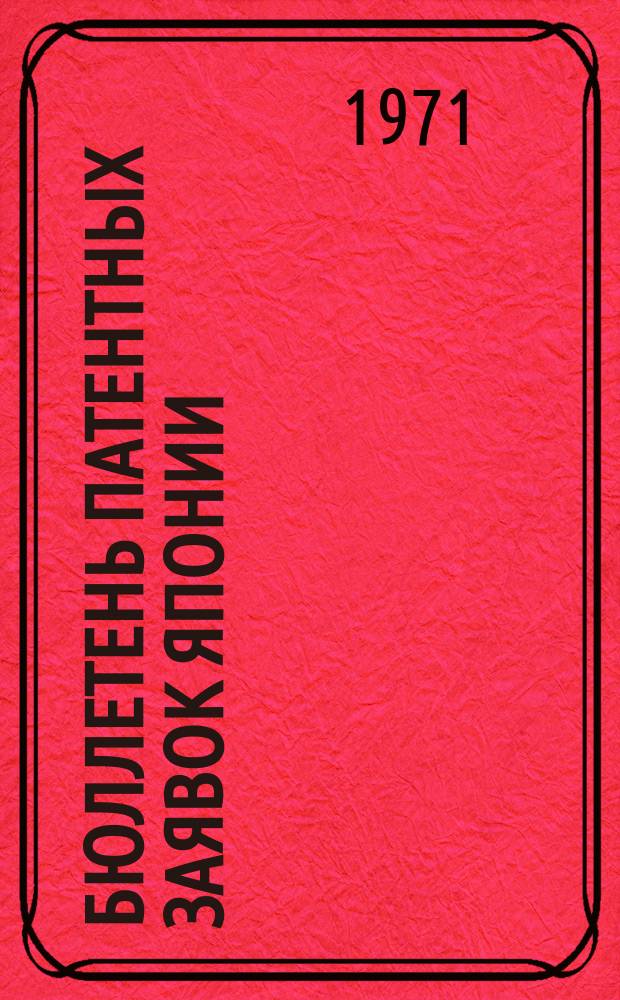 Бюллетень патентных заявок Японии : По материалам сборника Патентного ведомства Японии "Токке Кохо". 1971, Вып.57, 59, 61