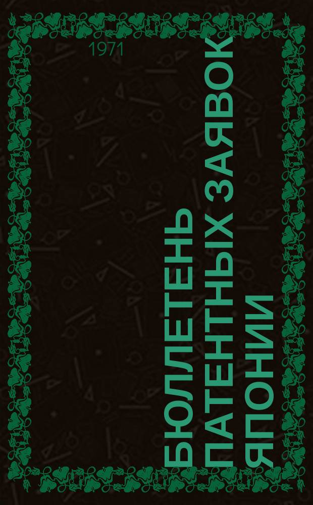 Бюллетень патентных заявок Японии : По материалам сборника Патентного ведомства Японии "Токке Кохо". 1971, Вып.747, 750, 753, 755, 758, 760, 763