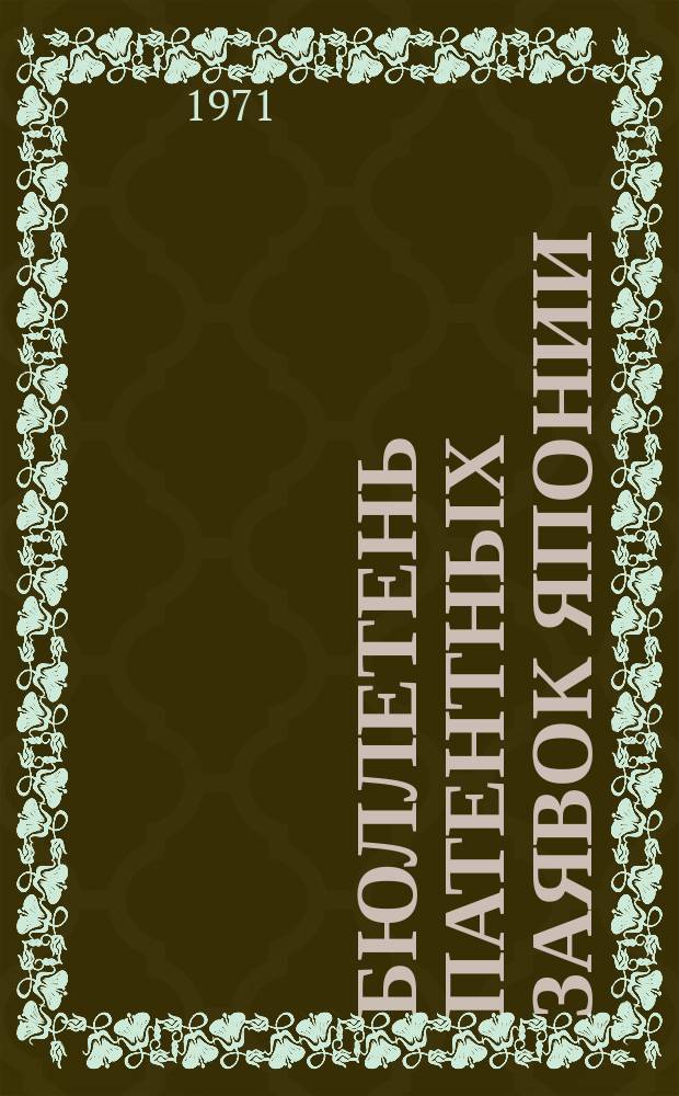 Бюллетень патентных заявок Японии : По материалам сборника Патентного ведомства Японии "Токке Кохо". 1971, Вып.765, 766, 771, 774, 776, 779, 781