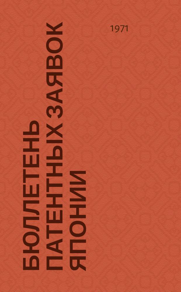 Бюллетень патентных заявок Японии : По материалам сборника Патентного ведомства Японии "Токке Кохо". 1971, Вып.1037, 1039, 1041, 1043, 1046, 1048, 1051