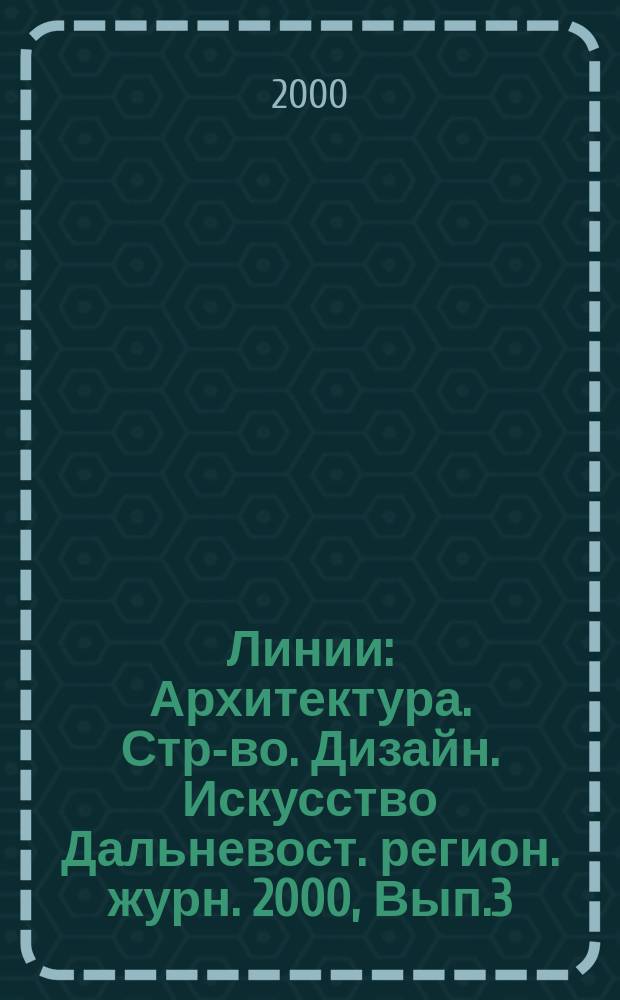 Линии : Архитектура. Стр-во. Дизайн. Искусство Дальневост. регион. журн. 2000, Вып.3
