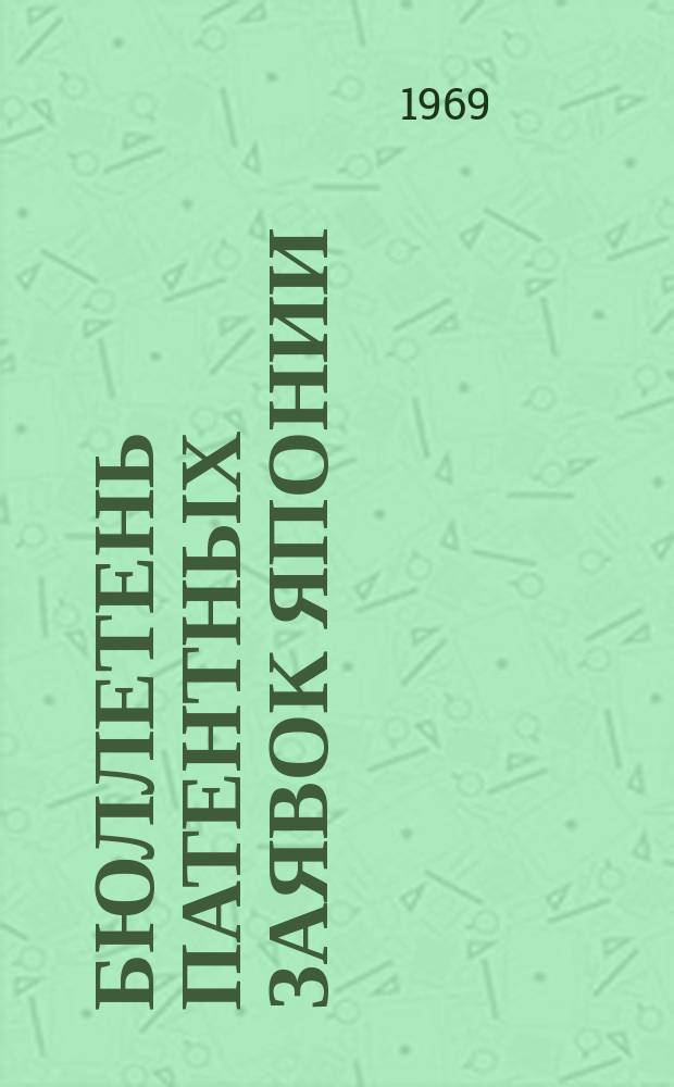 Бюллетень патентных заявок Японии : По материалам сборника Патентного ведомства Японии "Токке Кохо". 1969, Вып.352, 357, 364, 369