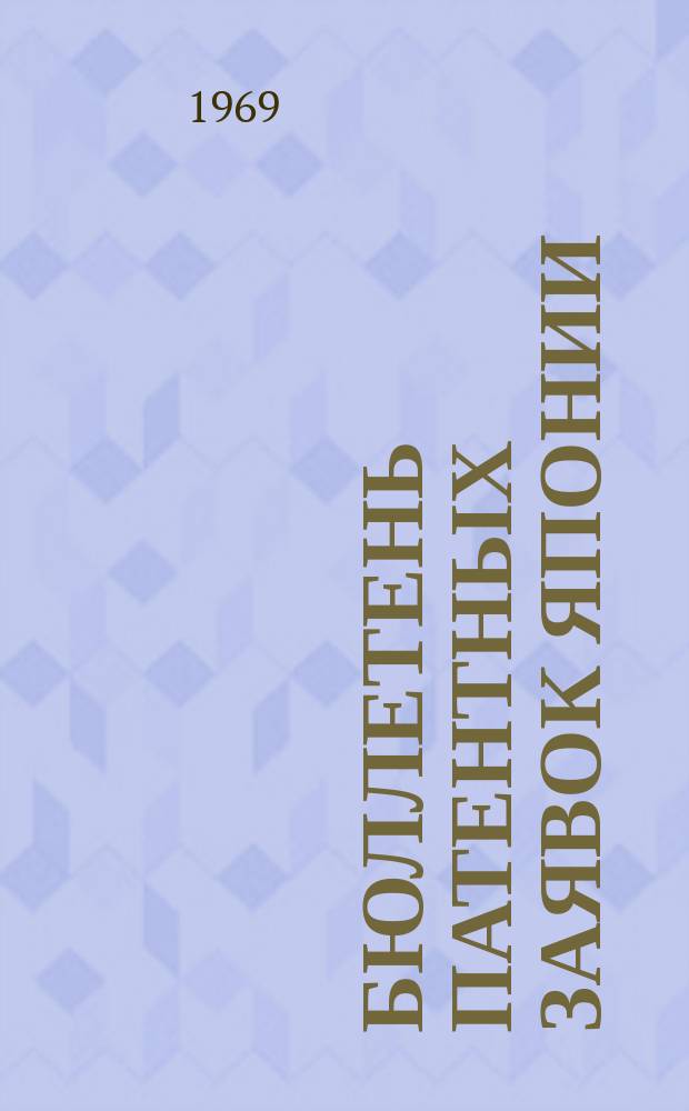 Бюллетень патентных заявок Японии : По материалам сборника Патентного ведомства Японии "Токке Кохо". 1969, Вып.402, 408, 413, 416