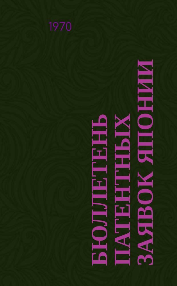 Бюллетень патентных заявок Японии : По материалам сборника Патентного ведомства Японии "Токке Кохо". 1970, Вып.38, 43, 50