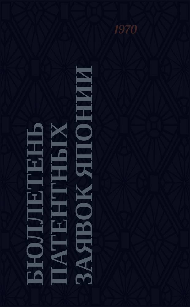 Бюллетень патентных заявок Японии : По материалам сборника Патентного ведомства Японии "Токке Кохо". 1970, Вып.250, 255