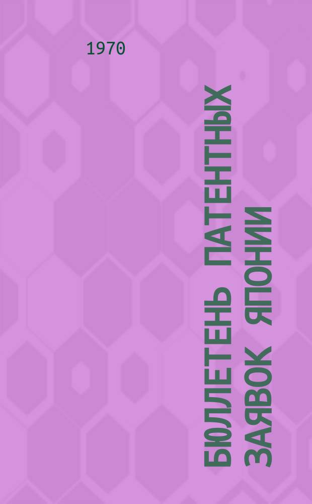Бюллетень патентных заявок Японии : По материалам сборника Патентного ведомства Японии "Токке Кохо". 1970, Вып.312, 320
