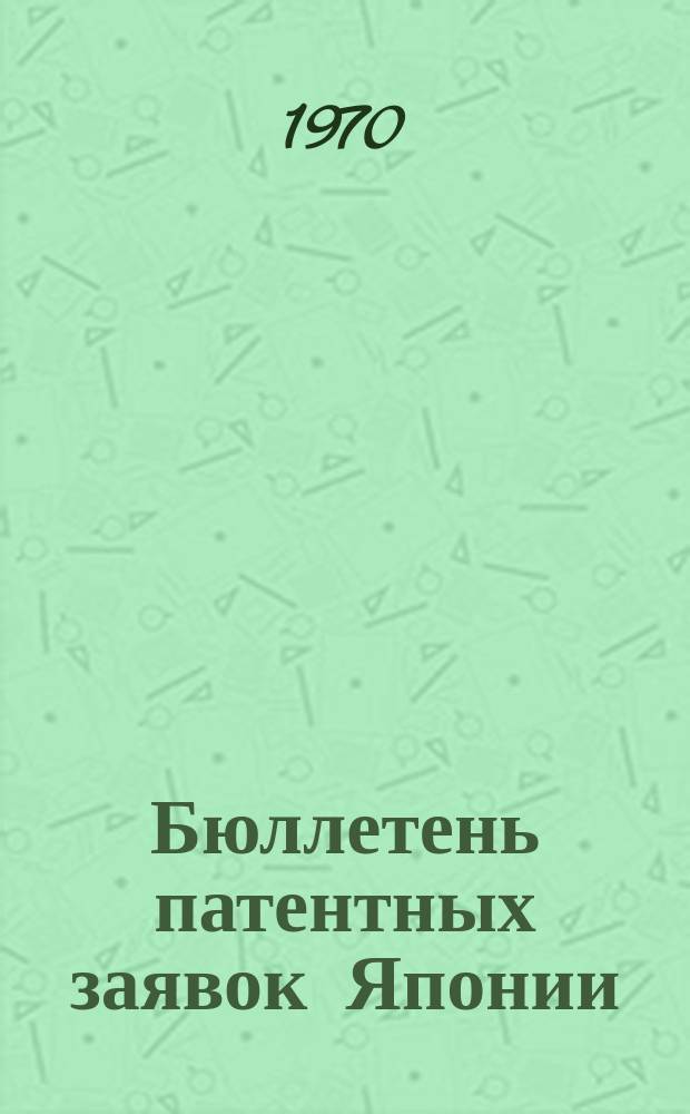 Бюллетень патентных заявок Японии : По материалам сборника Патентного ведомства Японии "Токке Кохо". 1970, Вып.587, 593, 598