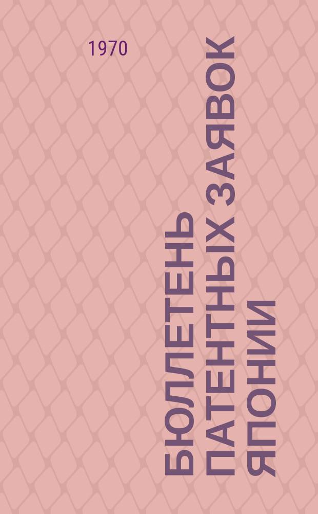 Бюллетень патентных заявок Японии : По материалам сборника Патентного ведомства Японии "Токке Кохо". 1970, Вып.766, 769, 772, 775