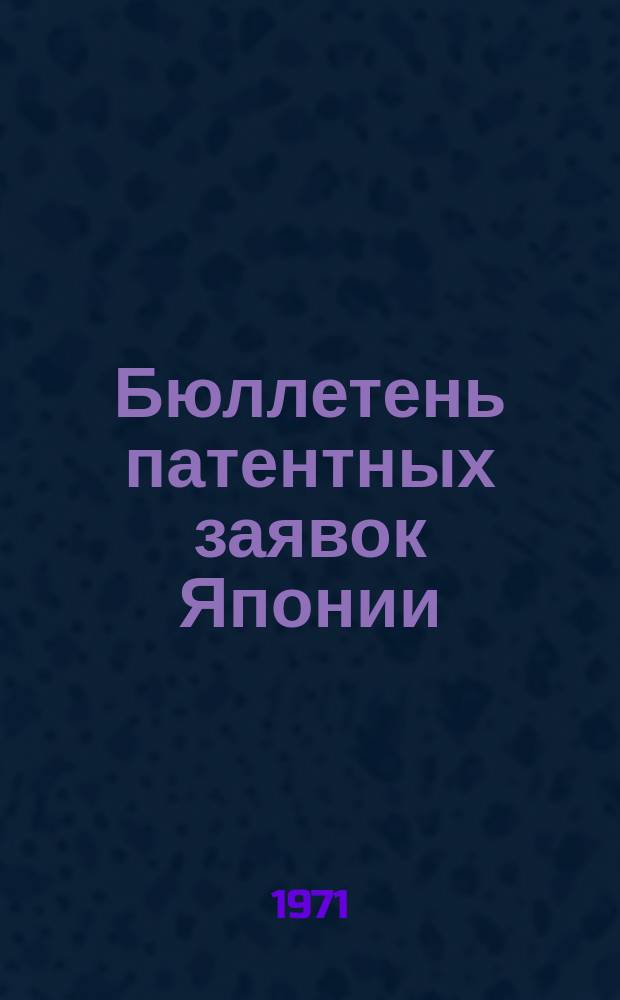 Бюллетень патентных заявок Японии : По материалам сборника Патентного ведомства Японии "Токке Кохо". 1971, Вып.214, 219, 223, 228