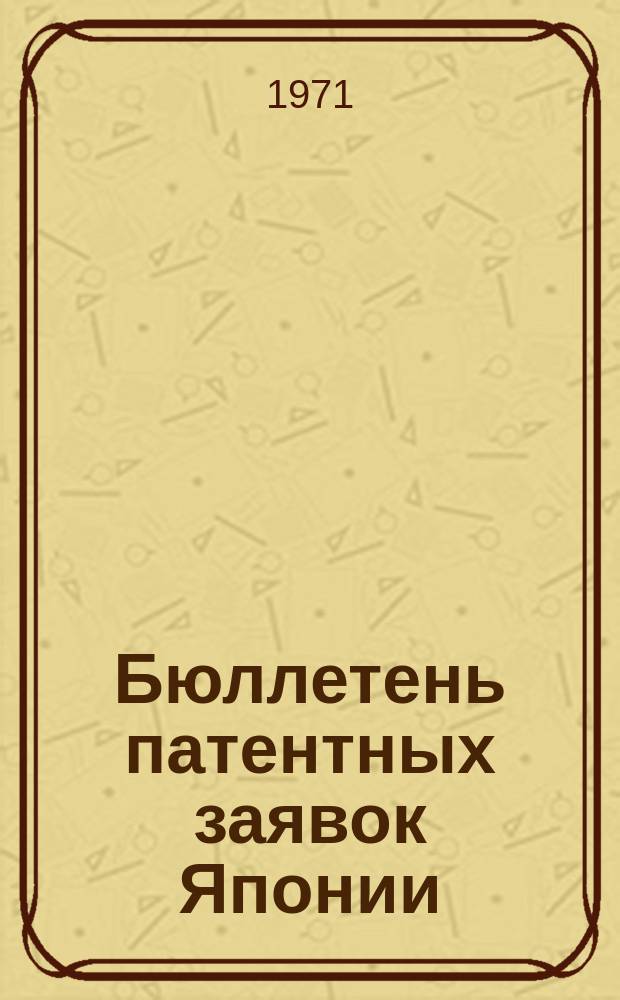 Бюллетень патентных заявок Японии : По материалам сборника Патентного ведомства Японии "Токке Кохо". 1971, Вып.400, 406, 412, 416