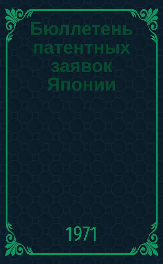 Бюллетень патентных заявок Японии : По материалам сборника Патентного ведомства Японии "Токке Кохо". 1971, Вып.972, 976, 980, 985