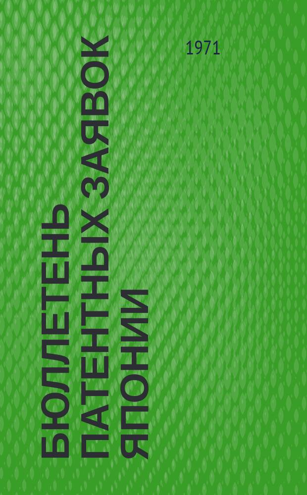 Бюллетень патентных заявок Японии : По материалам сборника Патентного ведомства Японии "Токке Кохо". 1971, Вып.996, 998, 1000, 1002