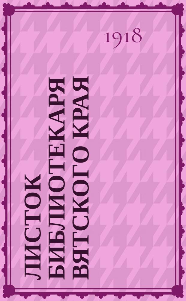 Листок библиотекаря Вятского края : Издаваемый при Вятской губ. публичной б-ке им. А.И. Герцена