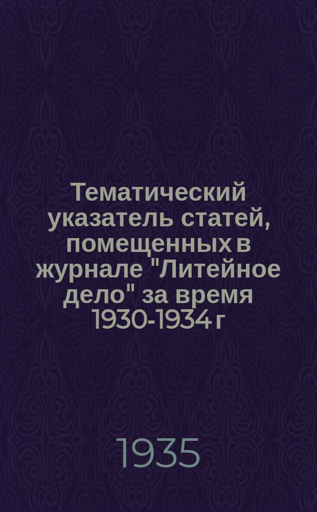 Тематический указатель статей, помещенных в журнале "Литейное дело" за время 1930-1934 г. включительно