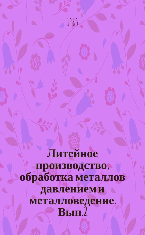 Литейное производство, обработка металлов давлением и металловедение. [Вып.2] : Доклады научно-технической конференции Института