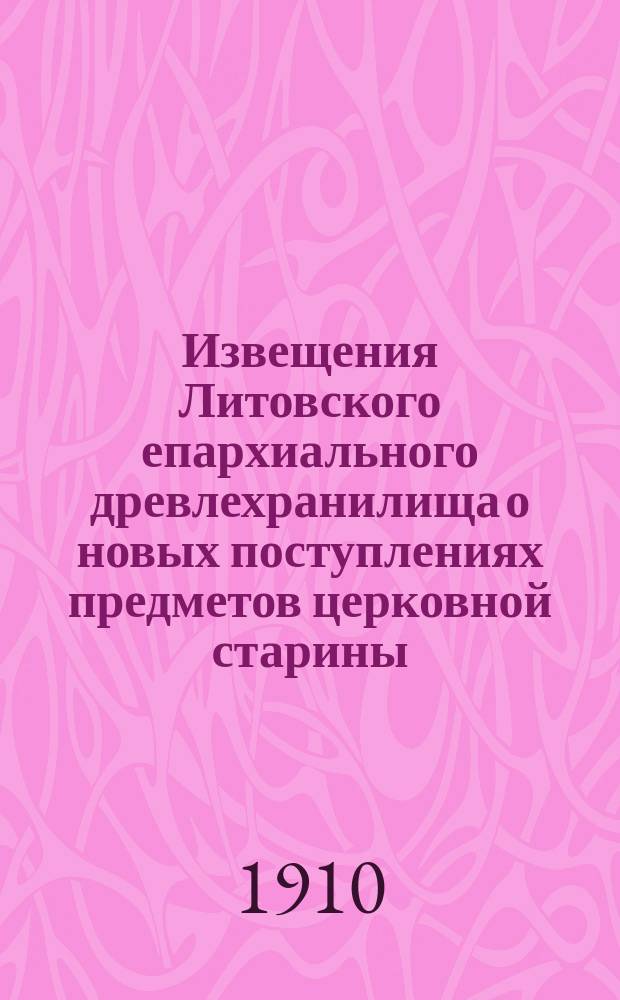 Извещения Литовского епархиального древлехранилища [о новых поступлениях предметов церковной старины]. 1910, №3(май)