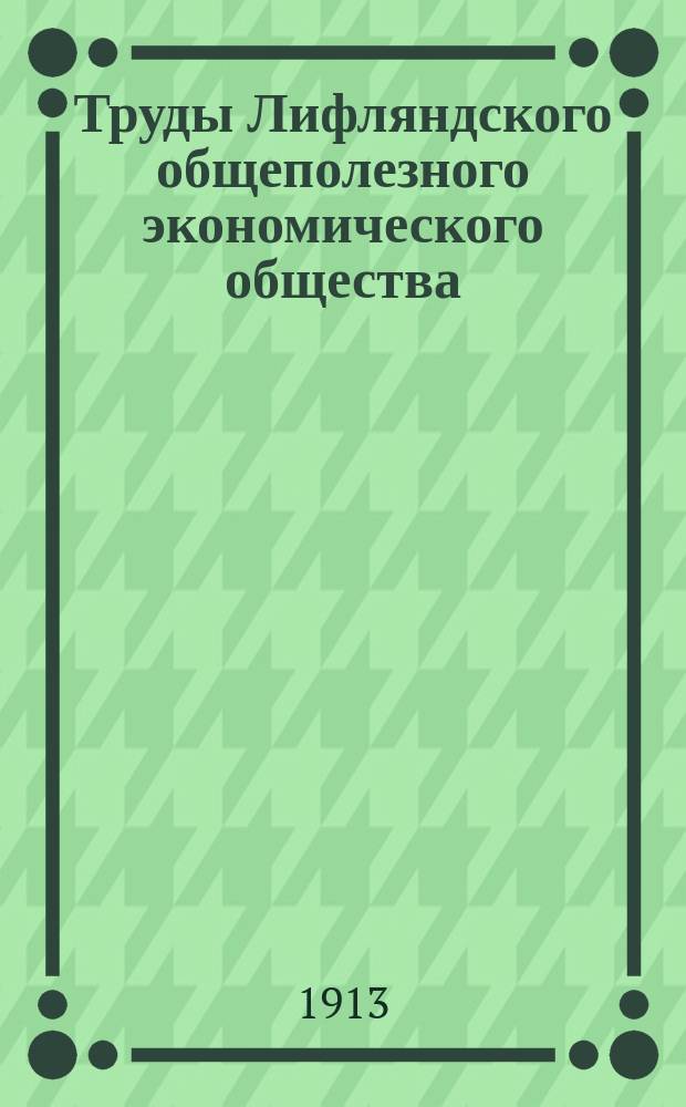 Труды Лифляндского общеполезного экономического общества : Журн. Л.О. экономического и вспомогательных и соучаствующих в его трудах о-в по всем вопросам местного сельск. и лесного хоз