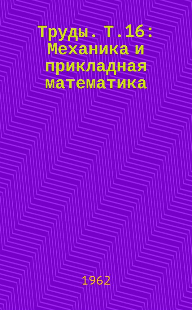 Труды. Т.16 : Механика и прикладная математика