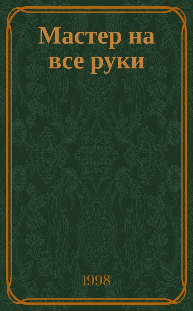 Мастер на все руки : Прил. к журн. "Моделист-конструктор". 1998, №9 : Все о ремонте
