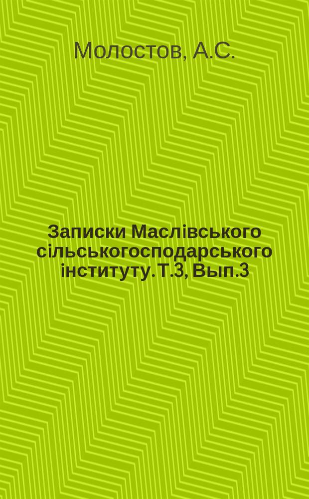 Записки Маслiвського сiльськогосподарського iнституту. Т.3, Вып.3 : Особливостi розвитку кореневоi системи культурних рослин. Несколько слов о филогенетической связи двурядного и многорядного ячменя (Hordeum sat. distichum L. et H.v. polystichum Doll). Что такое "Высоколитовская пшеница?"