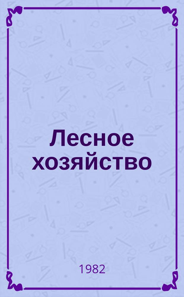 Лесное хозяйство : Ежемес. производ. и науч.-техн. журнал Орган М-ва лес. хоз. СССР. 1982, 11
