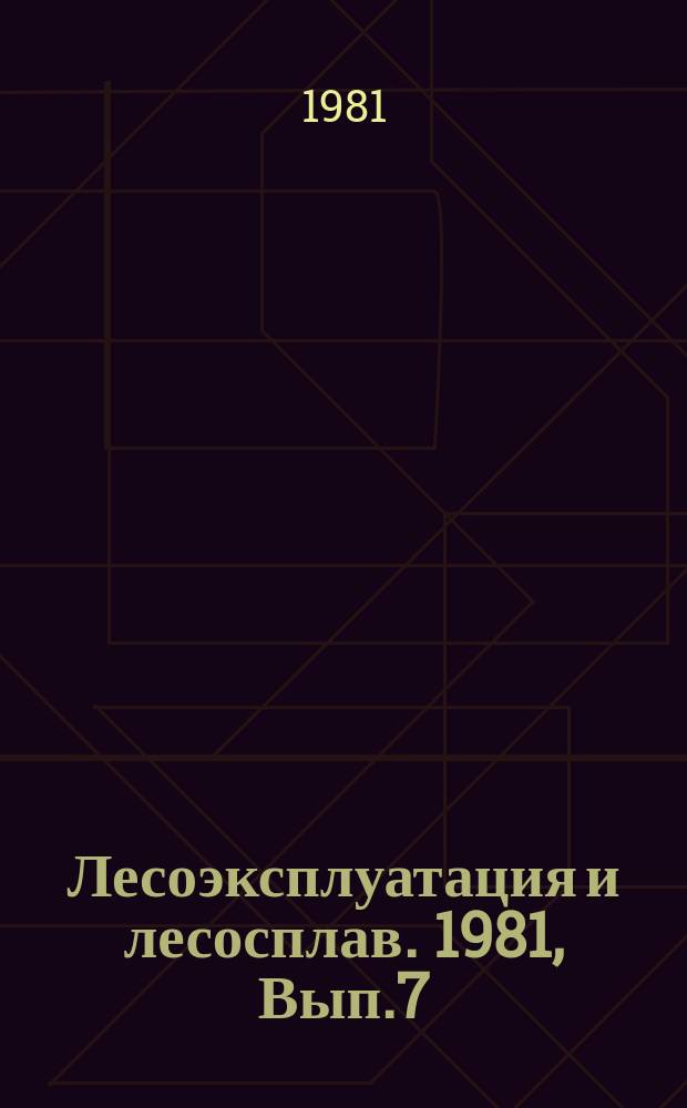 Лесоэксплуатация и лесосплав. 1981, Вып.7 : Прогрессивные методы строительства и содержания лесовозных дорог