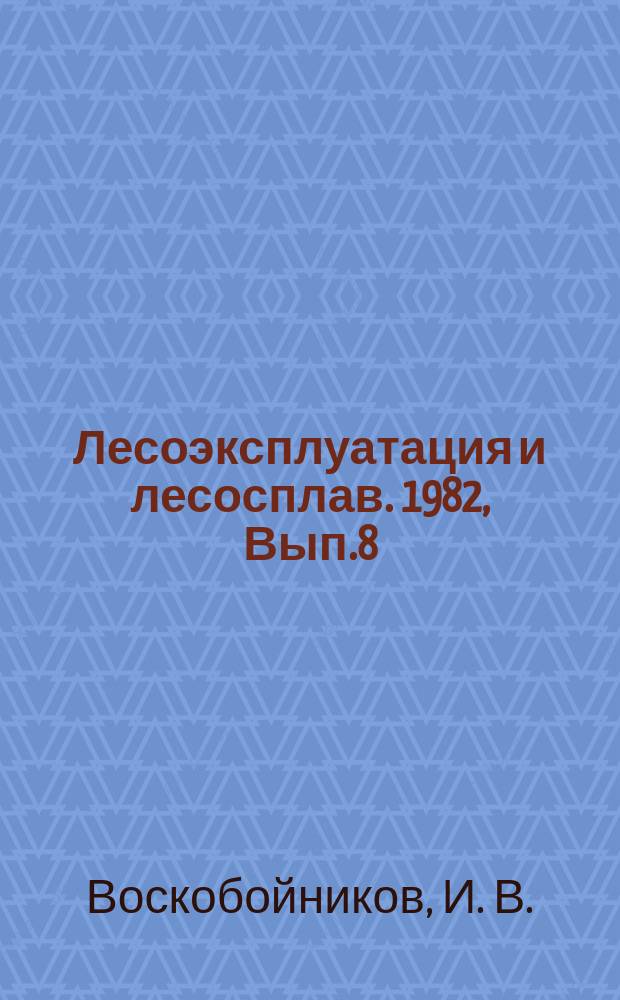 Лесоэксплуатация и лесосплав. 1982, Вып.8 : Рационализация в лесной промышленности