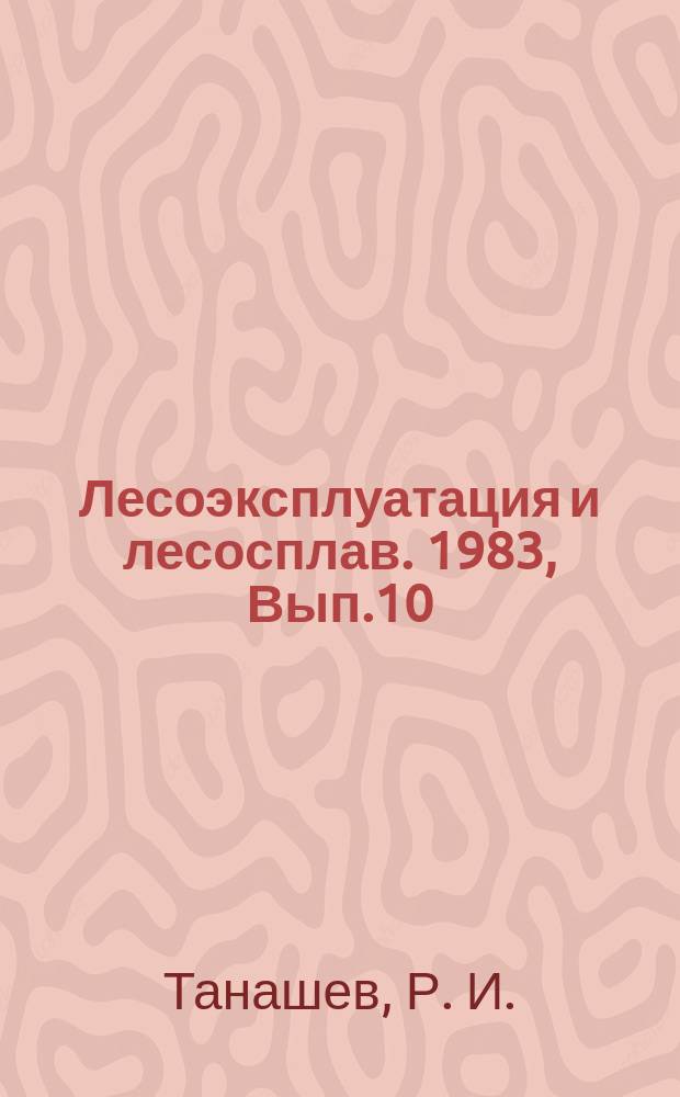 Лесоэксплуатация и лесосплав. 1983, Вып.10 : Экономия материальных и трудовых ресурсов на лесосечных работах