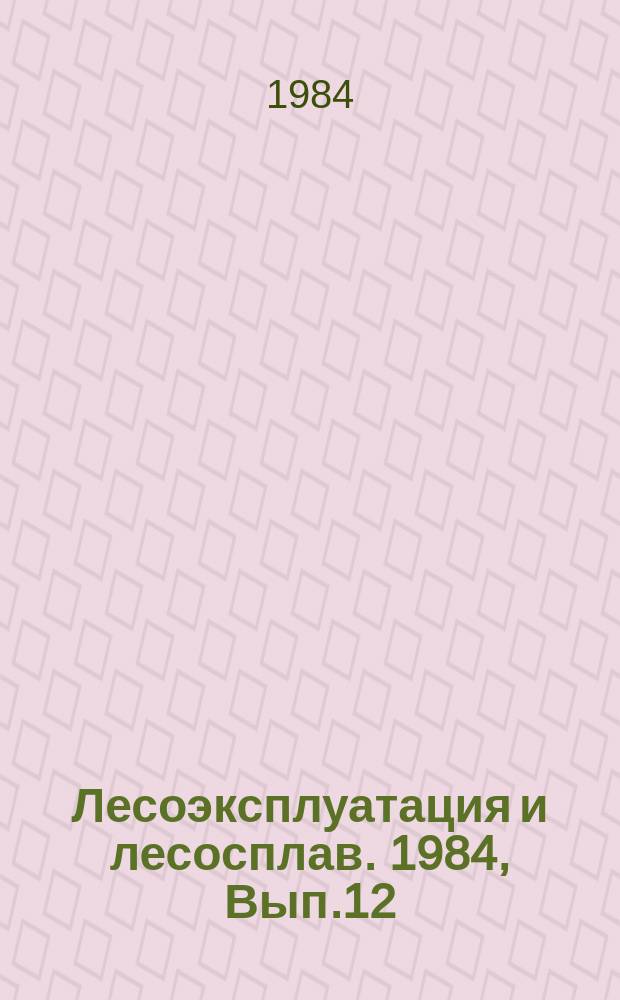 Лесоэксплуатация и лесосплав. 1984, Вып.12 : Пути снижения трудоемкости строительно-монтажных работ и экономии материальных ресурсов