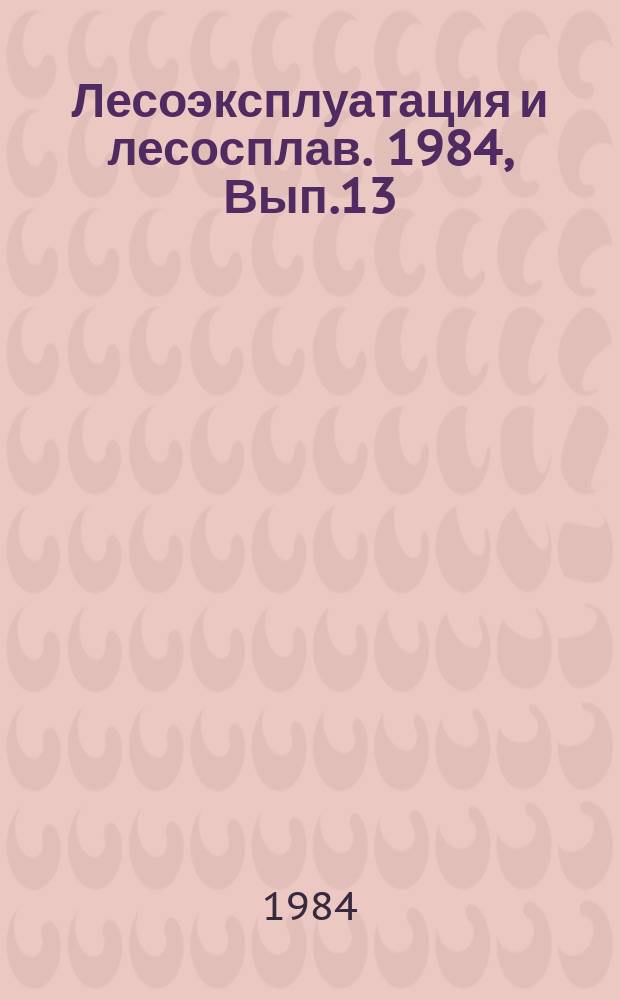 Лесоэксплуатация и лесосплав. 1984, Вып.13 : Опыт эксплуатации валочно-трелевочных машин