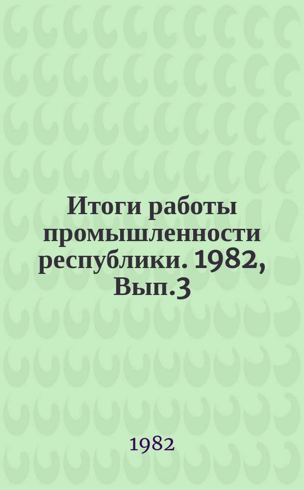 Итоги работы промышленности республики. 1982, Вып.3 : (Численность и фонд заработной платы работающих)