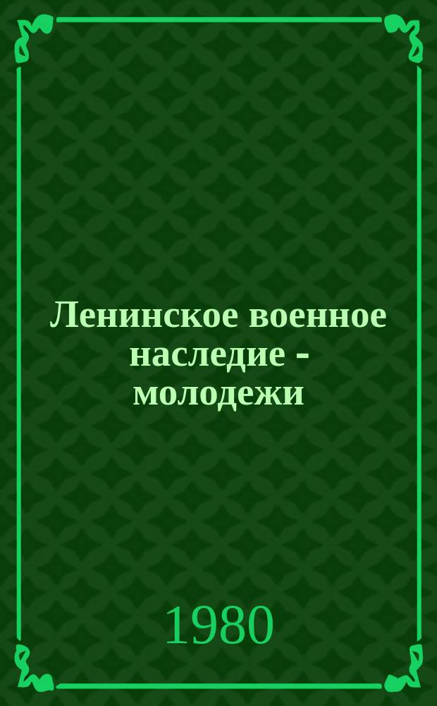 Ленинское военное наследие - молодежи : Метод. рекомендации в помощь пропаганде ленин. воен. наследия в б-ках. Вып.1 : Основные направления пропаганды ленинского военного наследия в юношеских библиотеках