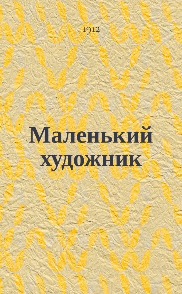 Маленький художник : Ежемес. детский журн. для занятий детей вырезыванием, склеиванием, лепкой и рисованием. 1912, №12