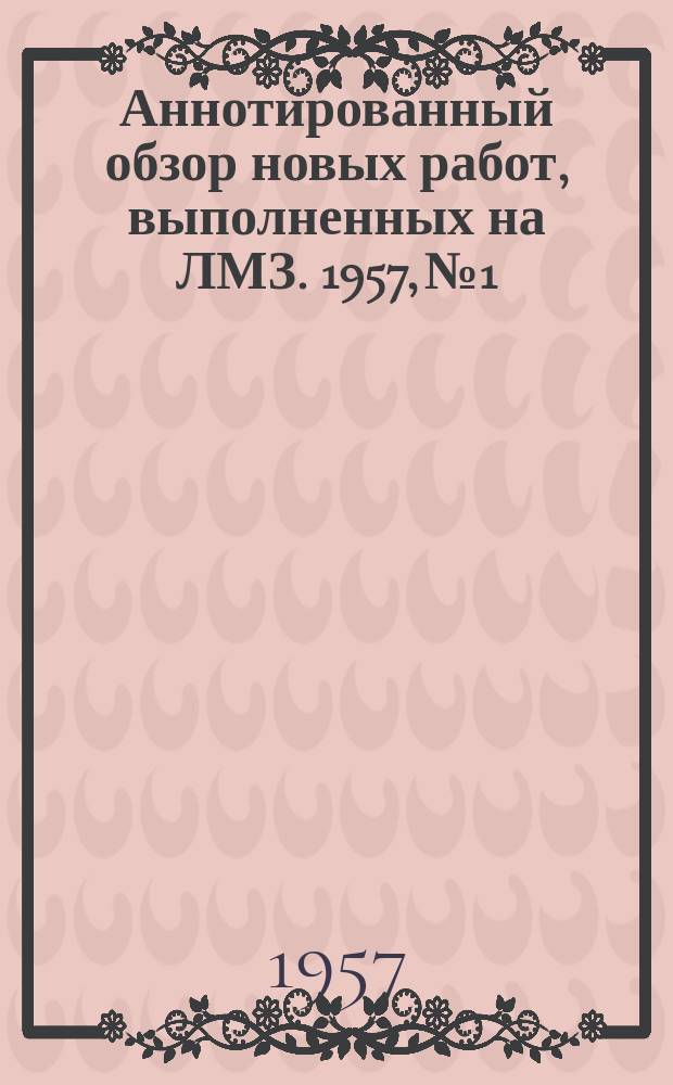 Аннотированный обзор новых работ, выполненных на ЛМЗ. 1957, №1 : (I полугодие)